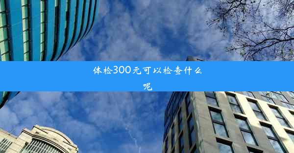 体检300元可以检查什么呢