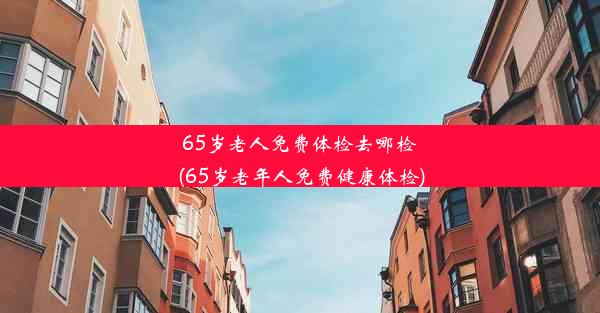 65岁老人免费体检去哪检(65岁老年人免费健康体检)