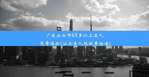 广东汕头市65岁以上老人免费体检(汕头老人院收费标准)