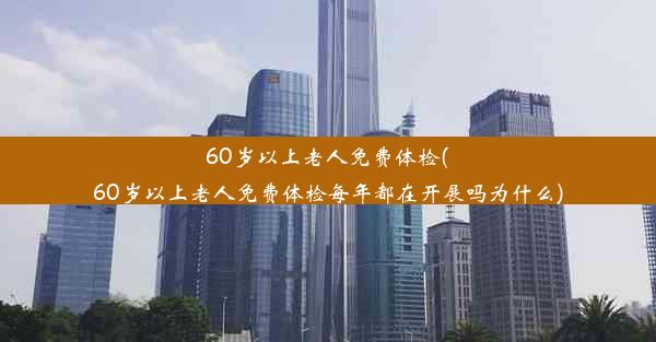 60岁以上老人免费体检(60岁以上老人免费体检每年都在开展吗为什么)