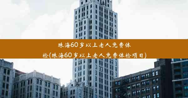 珠海60岁以上老人免费体检(珠海60岁以上老人免费体检项目)