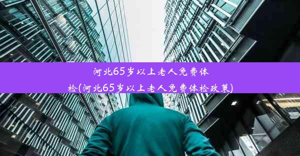 河北65岁以上老人免费体检(河北65岁以上老人免费体检政策)