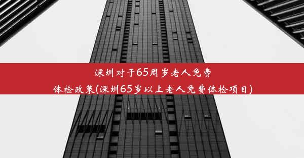 深圳对于65周岁老人免费体检政策(深圳65岁以上老人免费体检项目)