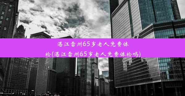 湛江雷州65岁老人免费体检(湛江雷州65岁老人免费体检吗)