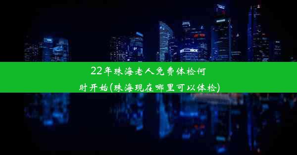 22年珠海老人免费体检何时开始(珠海现在哪里可以体检)