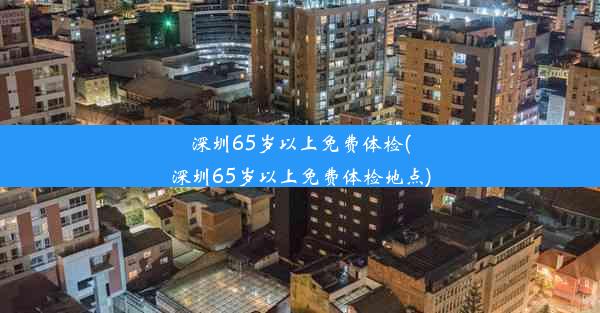 深圳65岁以上免费体检(深圳65岁以上免费体检地点)