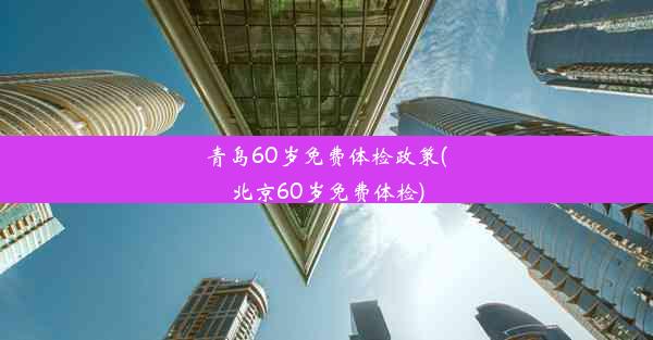 青岛60岁免费体检政策(北京60岁免费体检)