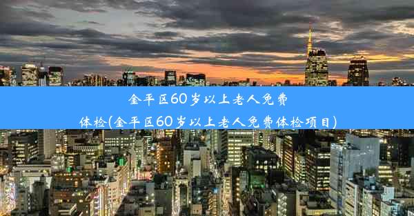 金平区60岁以上老人免费体检(金平区60岁以上老人免费体检项目)