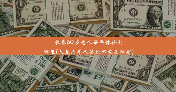 长春60岁老人每年体检到哪里(长春老年人体检哪家医院好)