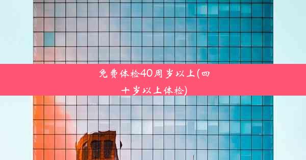 免费体检40周岁以上(四十岁以上体检)