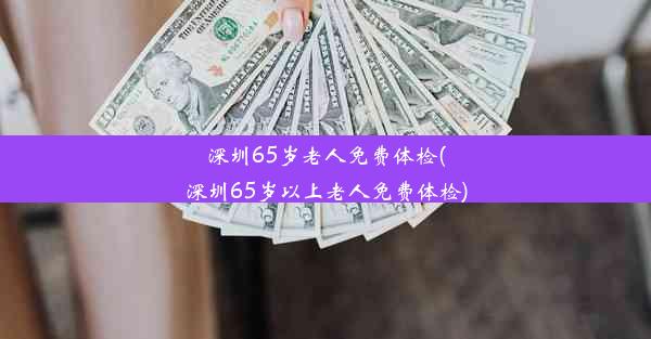 深圳65岁老人免费体检(深圳65岁以上老人免费体检)