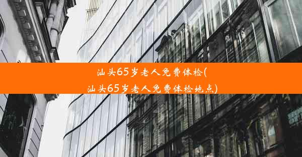 汕头65岁老人免费体检(汕头65岁老人免费体检地点)