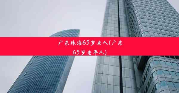 广东珠海65岁老人(广东65岁老年人)