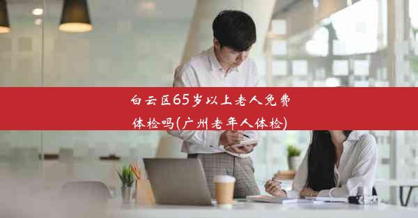 白云区65岁以上老人免费体检吗(广州老年人体检)