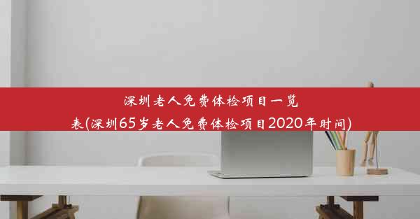 深圳老人免费体检项目一览表(深圳65岁老人免费体检项目2020年时间)