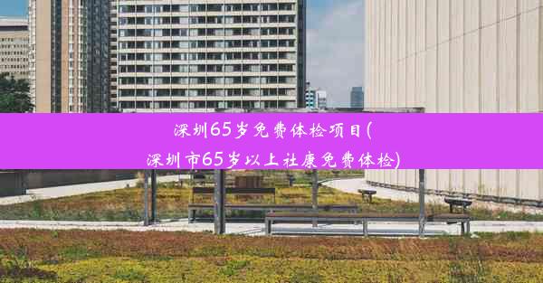 深圳65岁免费体检项目(深圳市65岁以上社康免费体检)