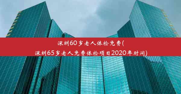 深圳60岁老人体检免费(深圳65岁老人免费体检项目2020年时间)