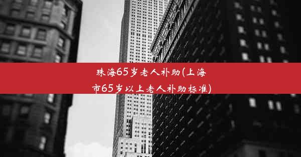 珠海65岁老人补助(上海市65岁以上老人补助标准)