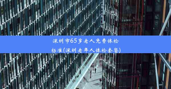 深圳市65岁老人免费体检标准(深圳老年人体检套餐)