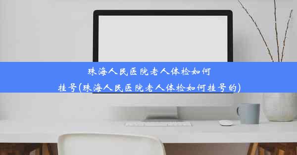 珠海人民医院老人体检如何挂号(珠海人民医院老人体检如何挂号的)