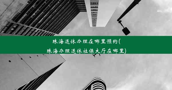 珠海退休办理在哪里预约(珠海办理退休社保大厅在哪里)