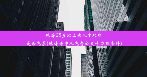 珠海65岁以上老人坐轻轨是否免票(珠海老年人免费公交卡办理条件)