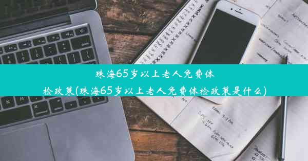 珠海65岁以上老人免费体检政策(珠海65岁以上老人免费体检政策是什么)