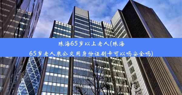 珠海65岁以上老人(珠海65岁老人乘公交用身份证刷卡可以吗安全吗)