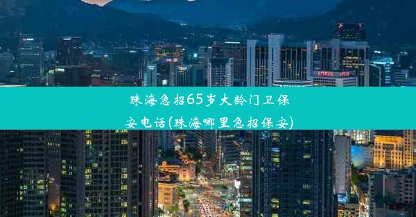 珠海急招65岁大龄门卫保安电话(珠海哪里急招保安)