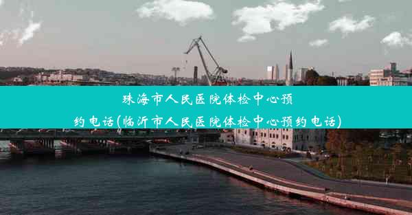 珠海市人民医院体检中心预约电话(临沂市人民医院体检中心预约电话)