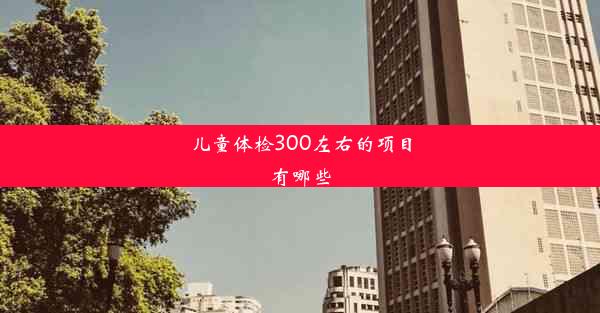 儿童体检300左右的项目有哪些