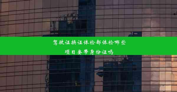 驾驶证换证体检都体检哪些项目要带身份证吗