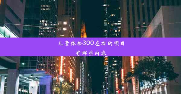 儿童体检300左右的项目有哪些内容