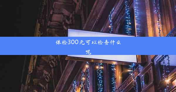 体检300元可以检查什么呢