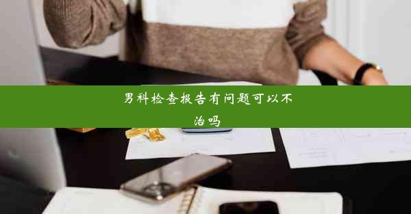 男科检查报告有问题可以不治吗