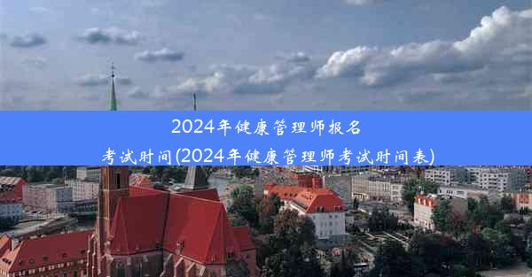 2024年健康管理师报名考试时间(2024年健康管理师考试时间表)