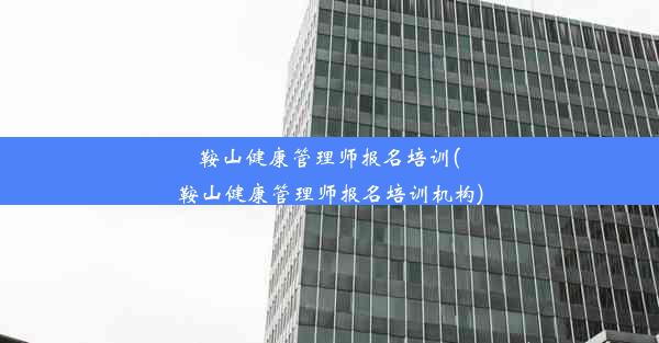 鞍山健康管理师报名培训(鞍山健康管理师报名培训机构)