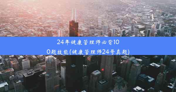 24年健康管理师必背100题技能(健康管理师24号真题)