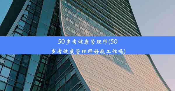 50岁考健康管理师(50岁考健康管理师好找工作吗)