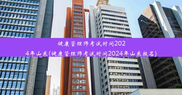 健康管理师考试时间2024年山东(健康管理师考试时间2024年山东报名)