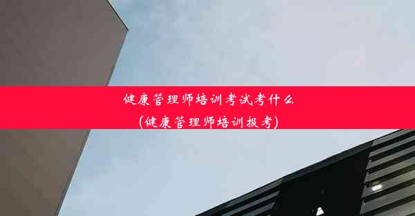 健康管理师培训考试考什么(健康管理师培训报考)