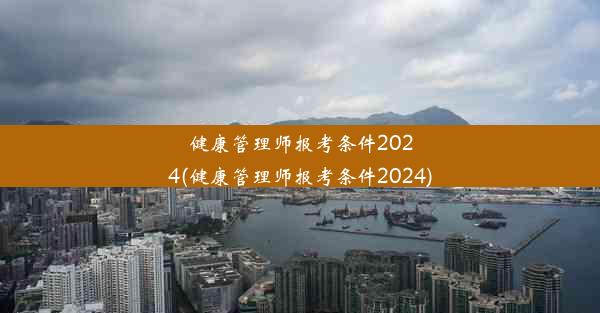 健康管理师报考条件2024(健康管理师报考条件2024)