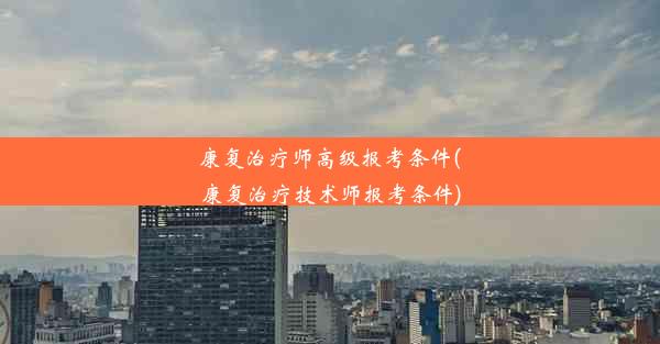 康复治疗师高级报考条件(康复治疗技术师报考条件)