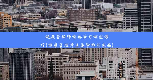 健康管理师需要学习哪些课程(健康管理师主要学哪些东西)