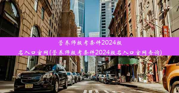 营养师报考条件2024报名入口官网(营养师报考条件2024报名入口官网查询)