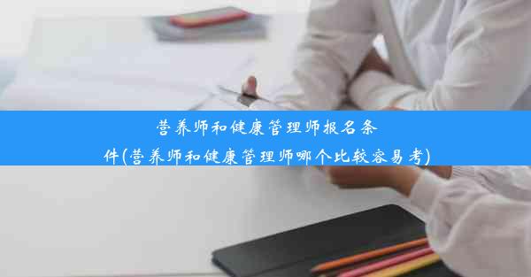 营养师和健康管理师报名条件(营养师和健康管理师哪个比较容易考)