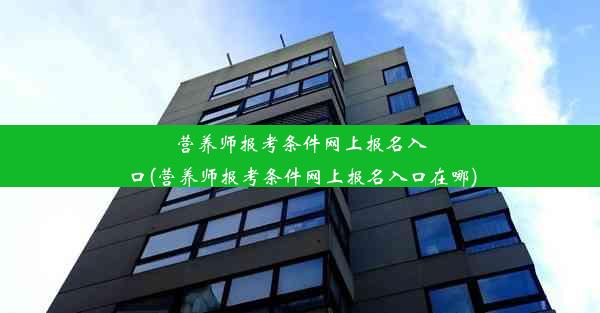 营养师报考条件网上报名入口(营养师报考条件网上报名入口在哪)