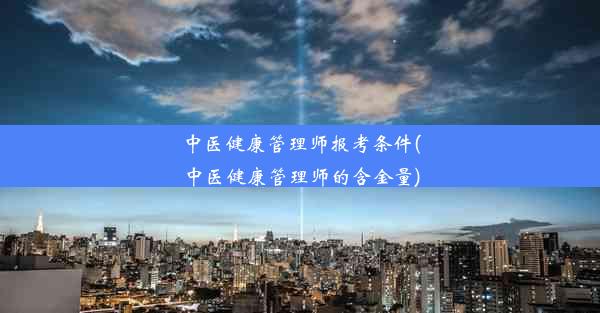 中医健康管理师报考条件(中医健康管理师的含金量)