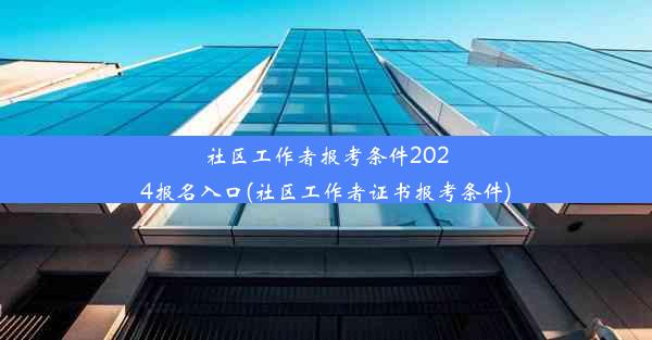 社区工作者报考条件2024报名入口(社区工作者证书报考条件)