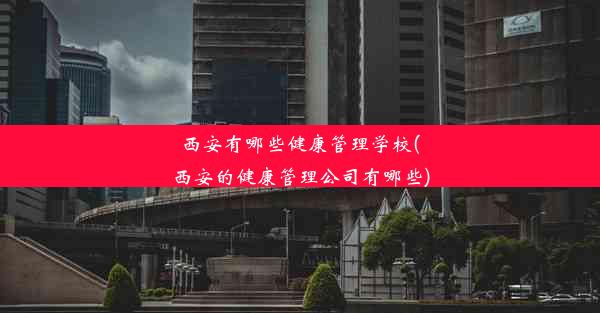 西安有哪些健康管理学校(西安的健康管理公司有哪些)